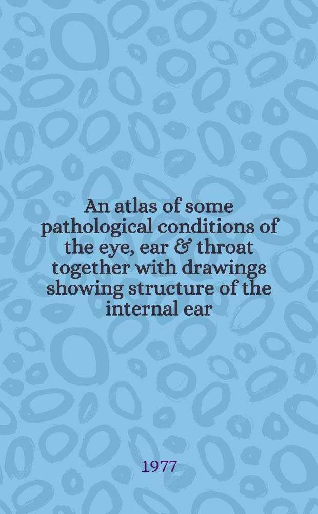 An atlas of some pathological conditions of the eye, ear & throat together with drawings showing structure of the internal ear
