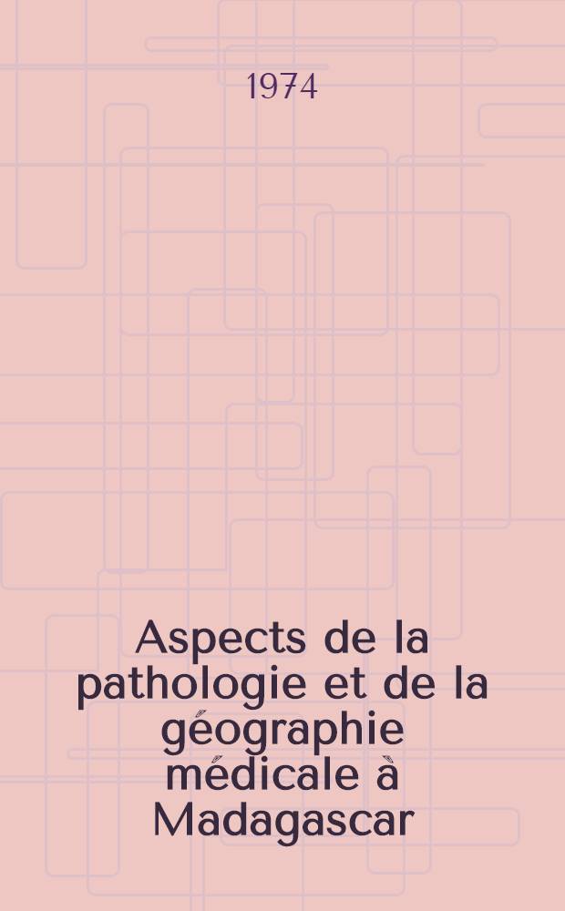 Aspects de la pathologie et de la g&eacute;ographie m&eacute;dicale &agrave; Madagascar : Th&egrave;se ..