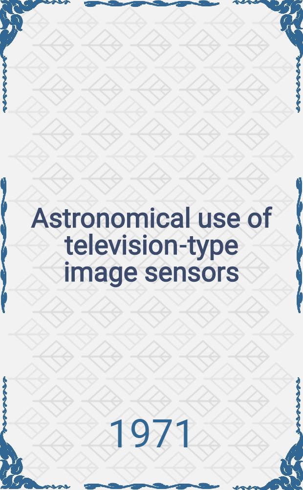 Astronomical use of television-type image sensors : The proceedings of a symposium sponsored by the National aeronautics and space administration and the American astronomical soc. and held at Princeton univ., May 20-21, 1970