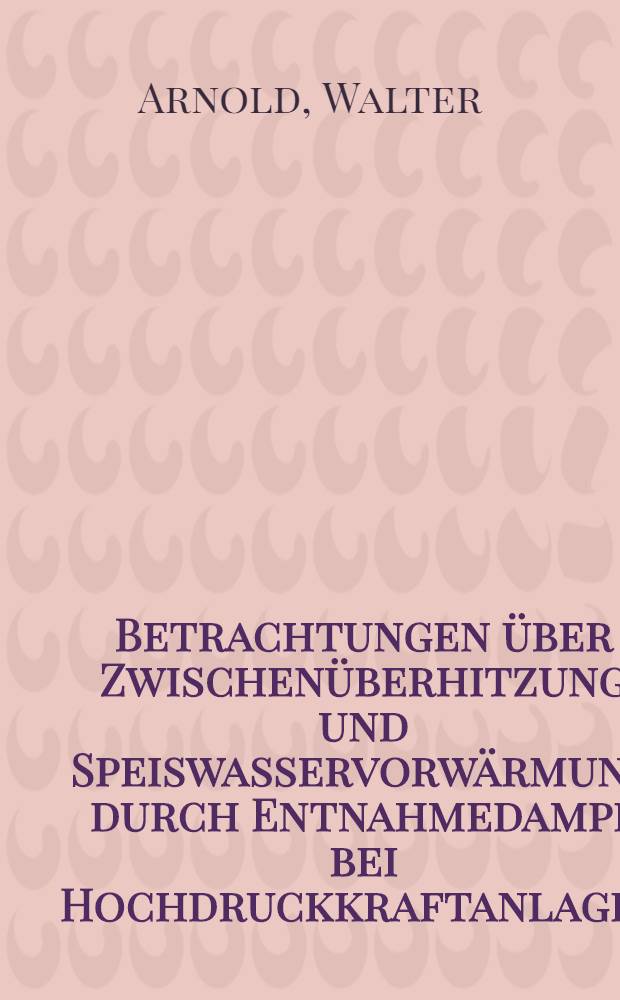 Betrachtungen über Zwischenüberhitzung und Speiswasservorwärmung durch Entnahmedampf bei Hochdruckkraftanlagen