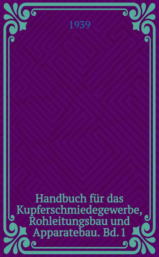 Handbuch für das Kupferschmiedegewerbe, Rohleitungsbau und Apparatebau. Bd. 1 : Grundbegriffe. Werkstoffkunde. Rohleitungsbau
