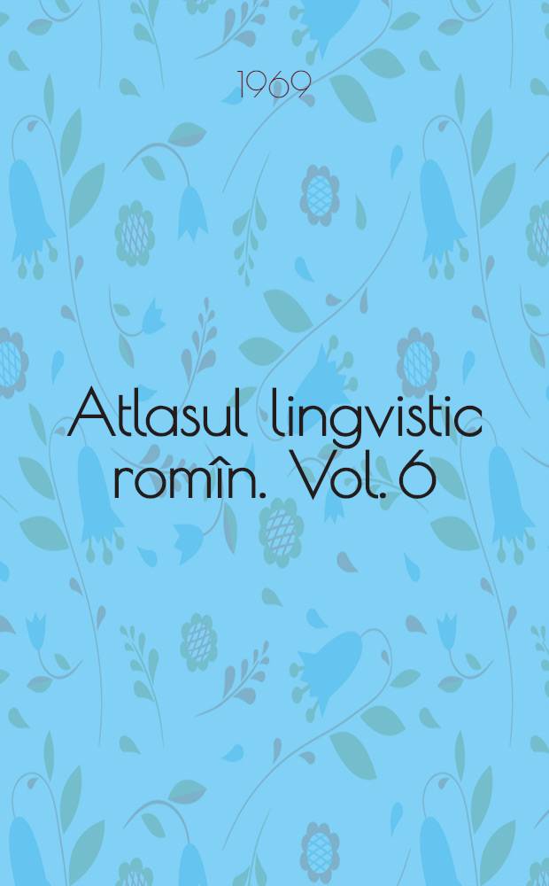 Atlasul lingvistic romîn. Vol. 6
