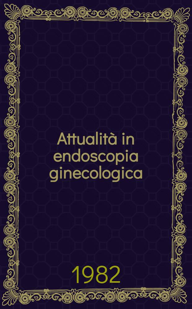 Attualità in endoscopia ginecologica : Atti del Simp. intern. di endoscopia ginecologica, Roma, 17-18 sett. 1982