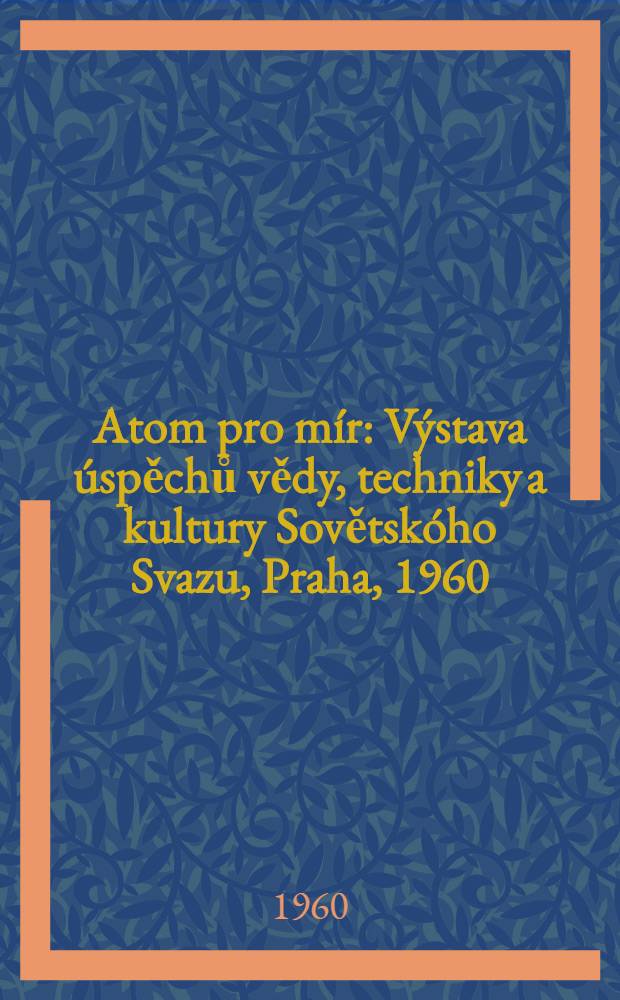 Atom pro mír : Výstava úspěchů vědy, techniky a kultury Sovětskóho Svazu, Praha, 1960