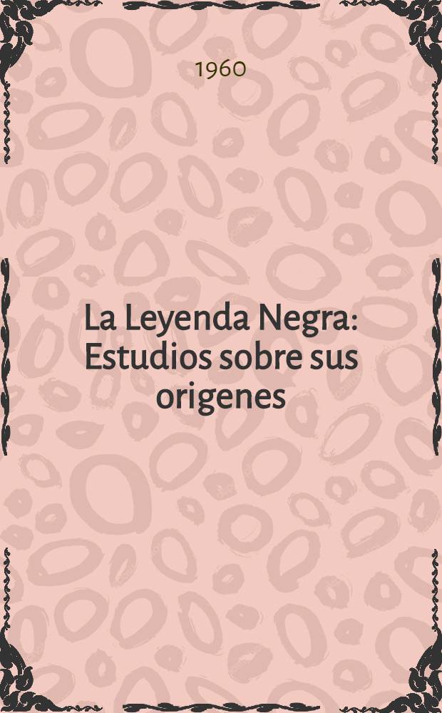 La Leyenda Negra : Estudios sobre sus origenes