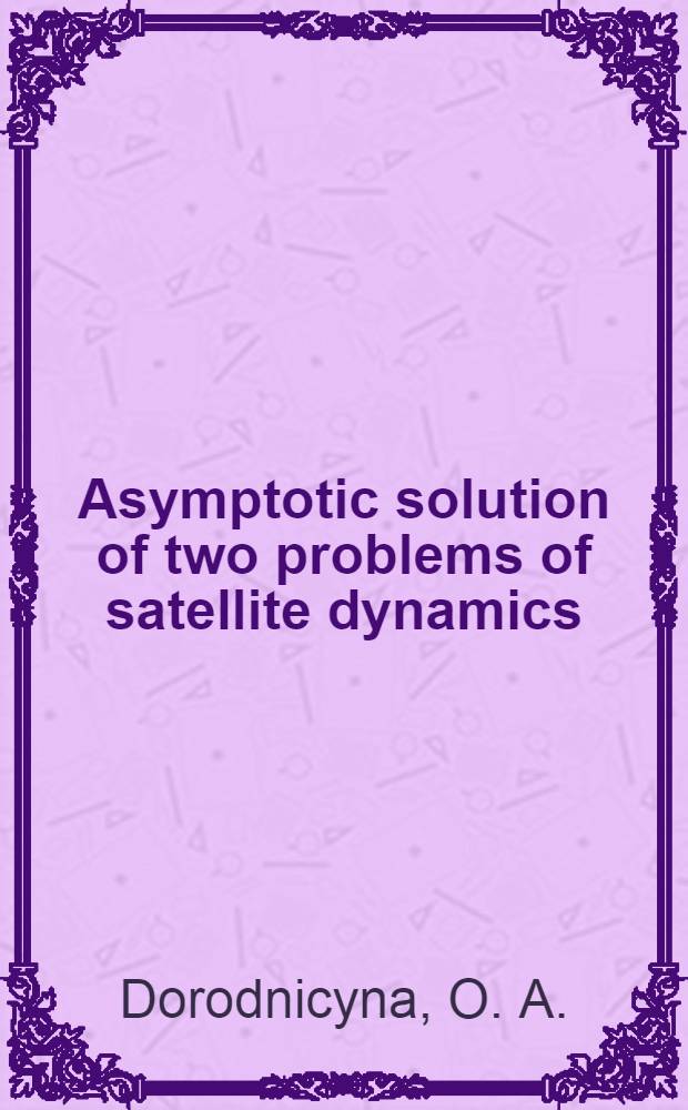 Asymptotic solution of two problems of satellite dynamics : A report delivered at the XVIIIth International astronautical congress