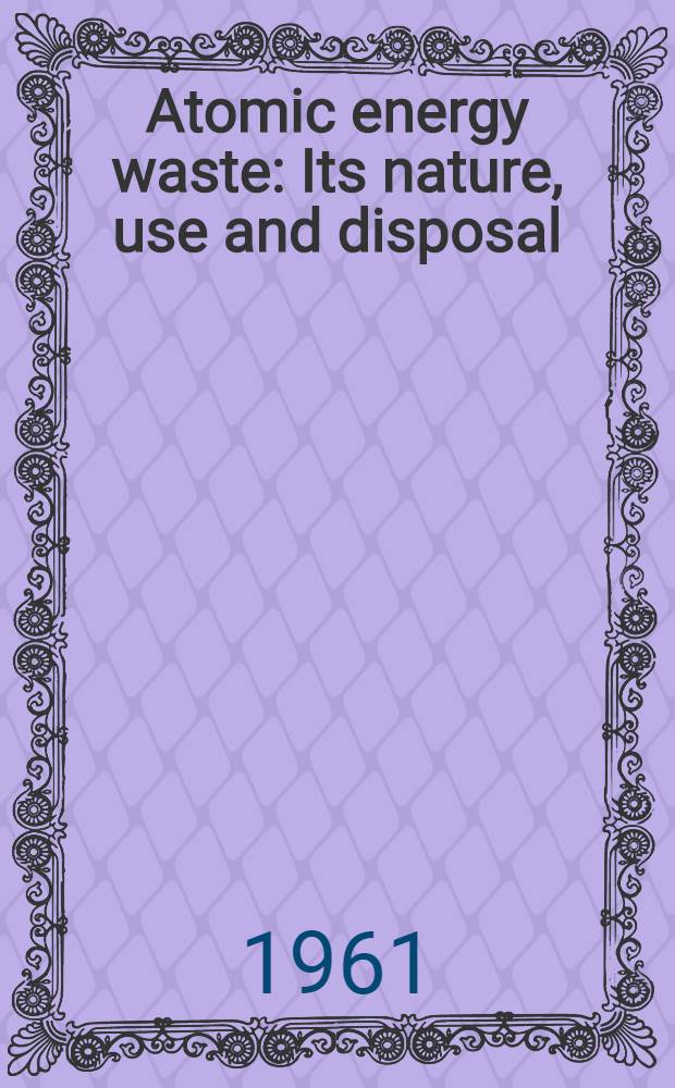 Atomic energy waste : Its nature, use and disposal