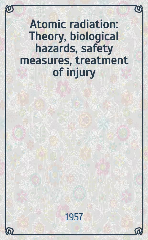 Atomic radiation : Theory, biological hazards, safety measures, treatment of injury