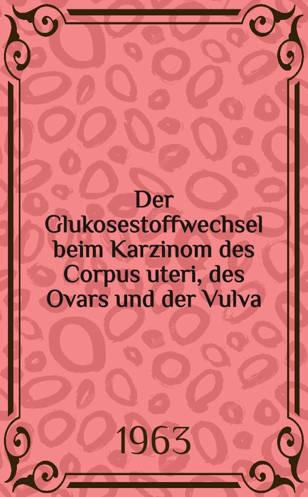 Der Glukosestoffwechsel beim Karzinom des Corpus uteri, des Ovars und der Vulva : Inaug.-Diss. ... einer ... Med. Fakult&auml;t der ... Univ. zu T&uuml;bingen