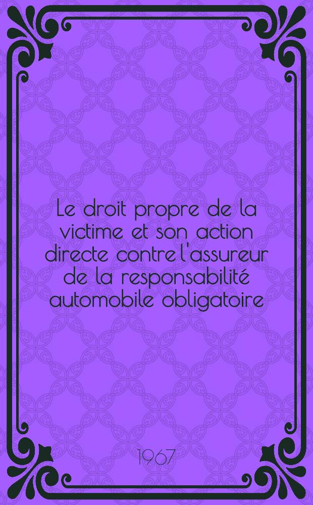 Le droit propre de la victime et son action directe contre l'assureur de la responsabilité automobile obligatoire : Étude critique et comparative des systèmes juridiques de l'Angleterre, de la France, de la R.A.U. et de la Suisse : Thèse ..