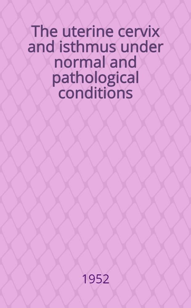 The uterine cervix and isthmus under normal and pathological conditions : A clinical and roentgenological study
