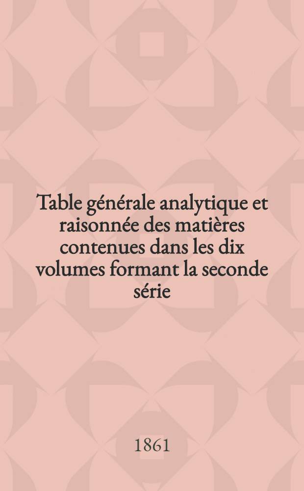 Table générale analytique et raisonnée des matières contenues dans les dix volumes formant la seconde série (T. 11-21) [1845-1854] du Bulletin monumental