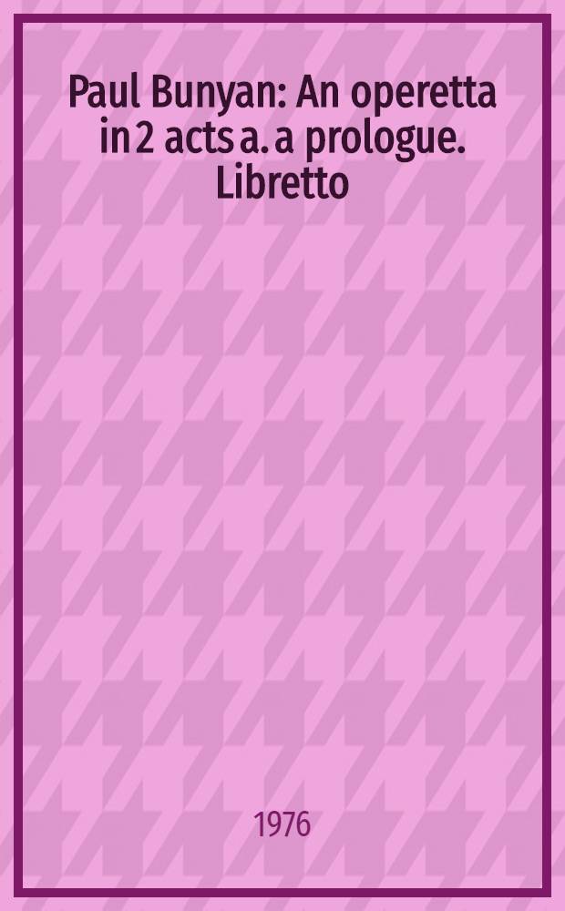 Paul Bunyan : An operetta in 2 acts a. a prologue. Libretto