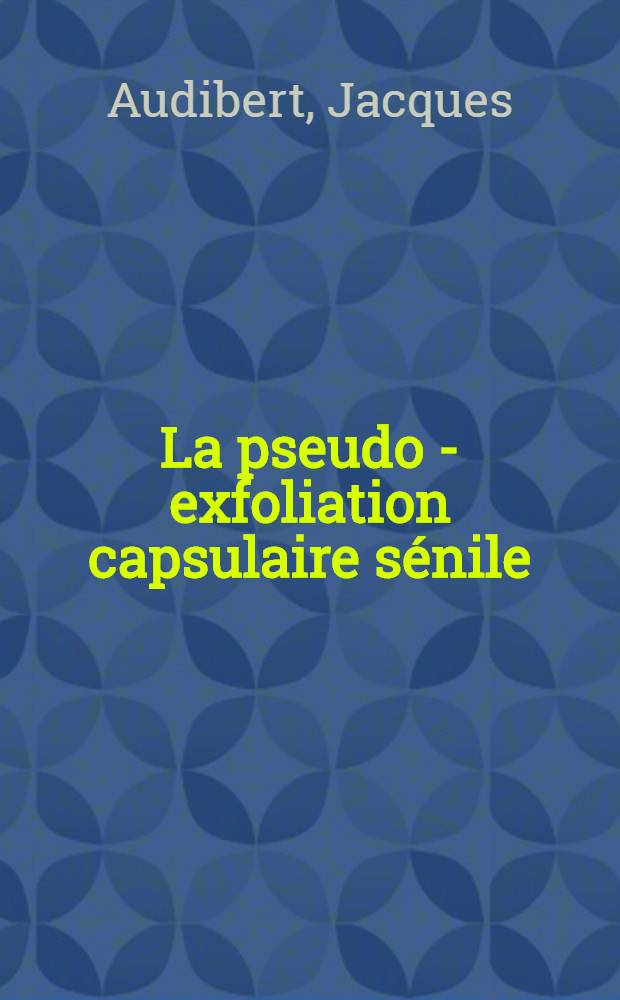 La pseudo - exfoliation capsulaire sénile : Étude anatomo-clinique et pathogénique : Thèse