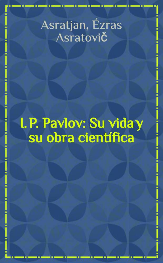 I. P. Pavlov : Su vida y su obra cient&iacute;fica