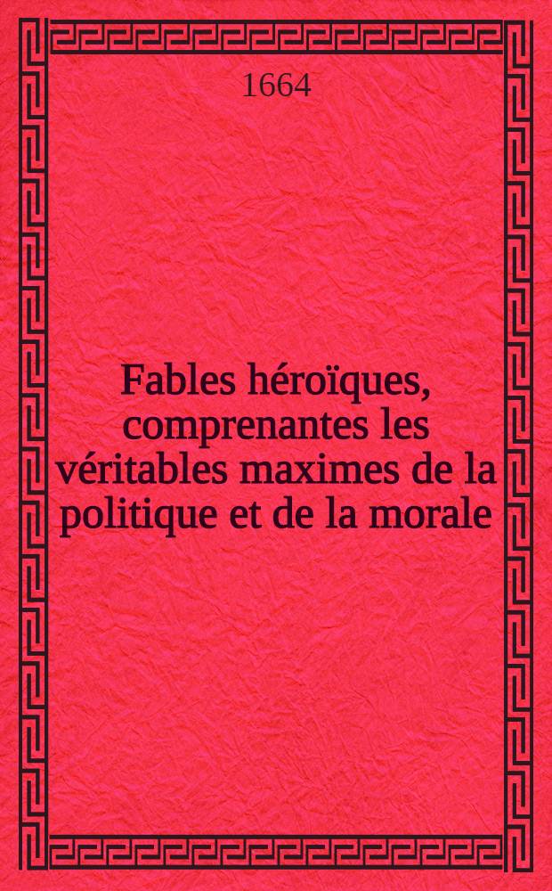 Fables h&eacute;ro&iuml;ques, comprenantes les v&eacute;ritables maximes de la politique et de la morale : Ensemble: les moralitez, discours & histoires ... adjoust&eacute;es en la 2-e &eacute;d., corr. & augm. En 2 p. [P. 1]