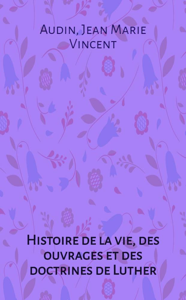 Histoire de la vie, des ouvrages et des doctrines de Luther