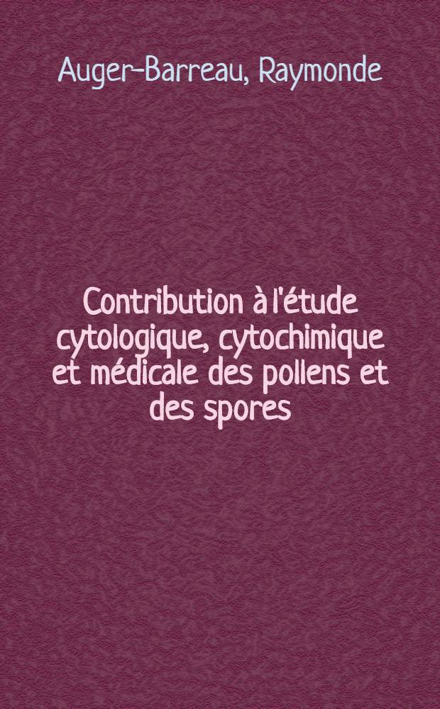Contribution à l'étude cytologique, cytochimique et médicale des pollens et des spores: 1-re thèse; Données récentes sur la photosynthèse: 2-e thèse: Thèses présentées à la Faculté des sciences de l'Univ. de Bordeaux / Par m-me Raymonde Auger-Barreau