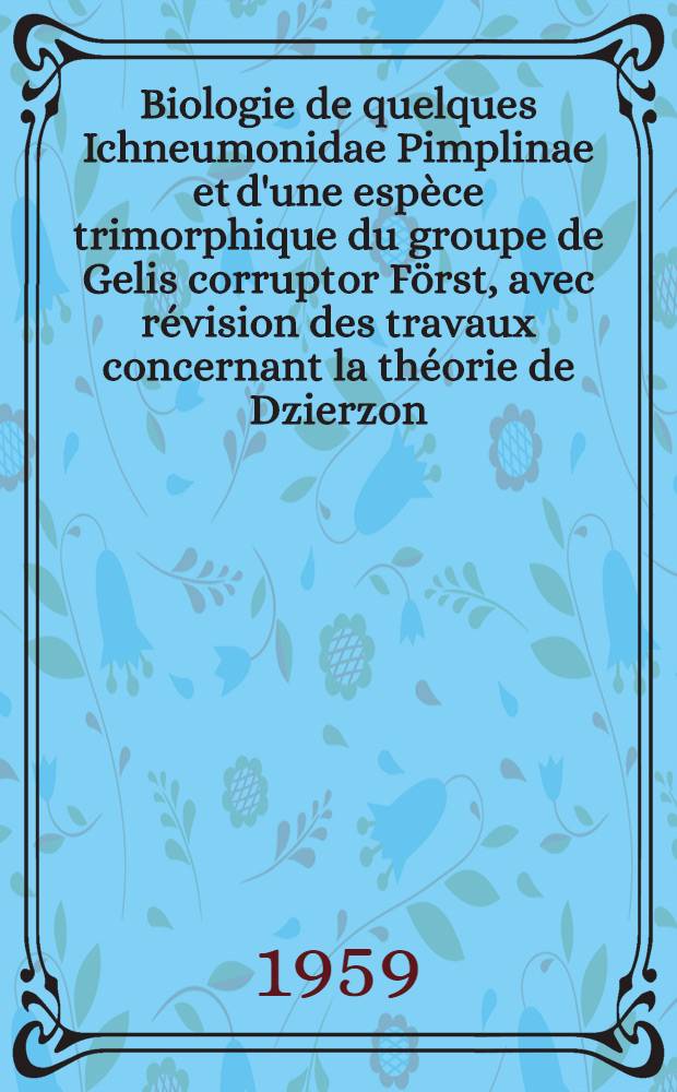Biologie de quelques Ichneumonidae Pimplinae et d'une espèce trimorphique du groupe de Gelis corruptor Först, avec révision des travaux concernant la théorie de Dzierzon: 1-re thèse; Propositions données par la Faculté: 2-e thèse: Thèses présentées à ... l'Univ. de Paris pour obtenir le grade de docteur ès sciences naturelles / par Jacques F. Aubert