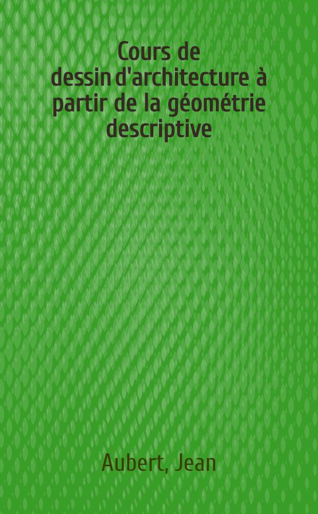 Cours de dessin d'architecture à partir de la géométrie descriptive : À l'usage des élèves de première année des écoles d'architecture