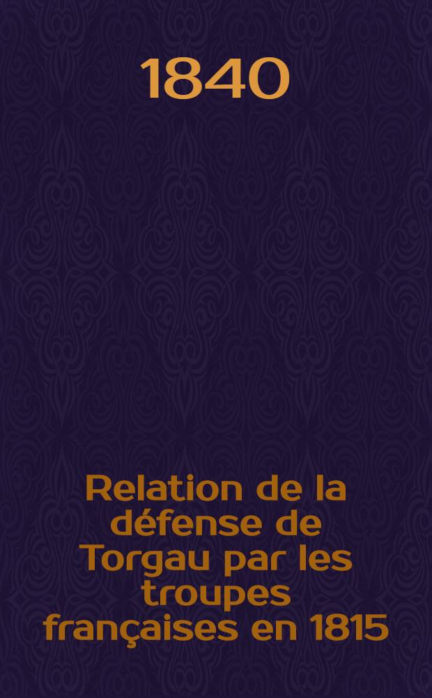 Relation de la défense de Torgau par les troupes françaises en 1815; sous les généraux de division comte de Narbonne et comte du Taillis : Avec 1 plan