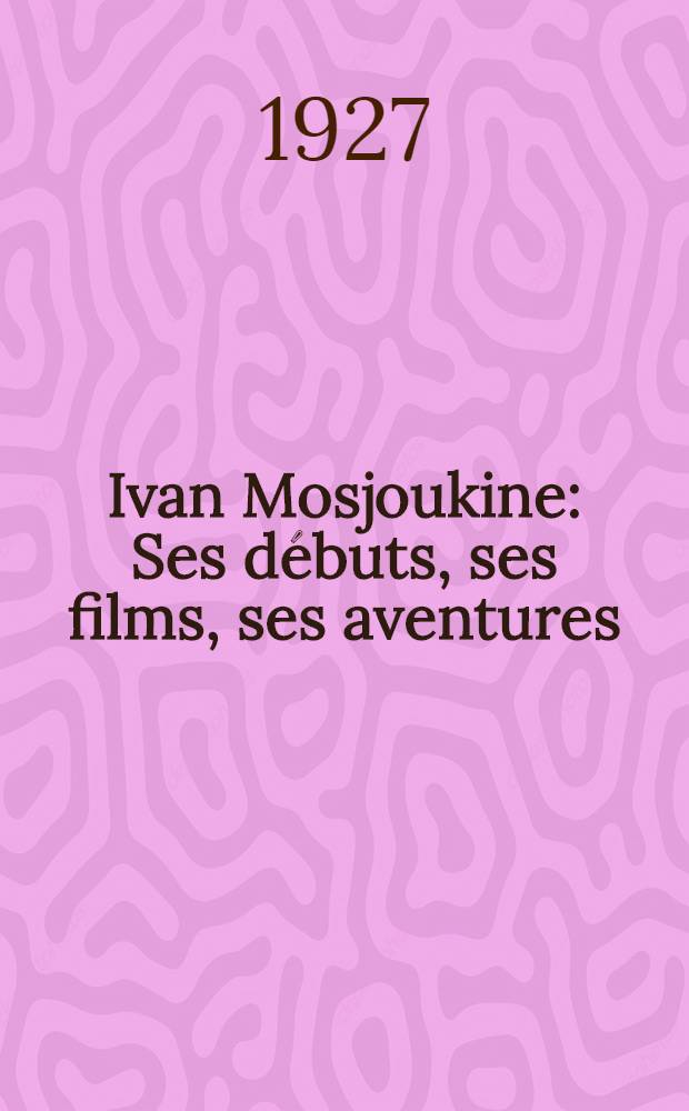 Ivan Mosjoukine : Ses d&eacute;buts, ses films, ses aventures