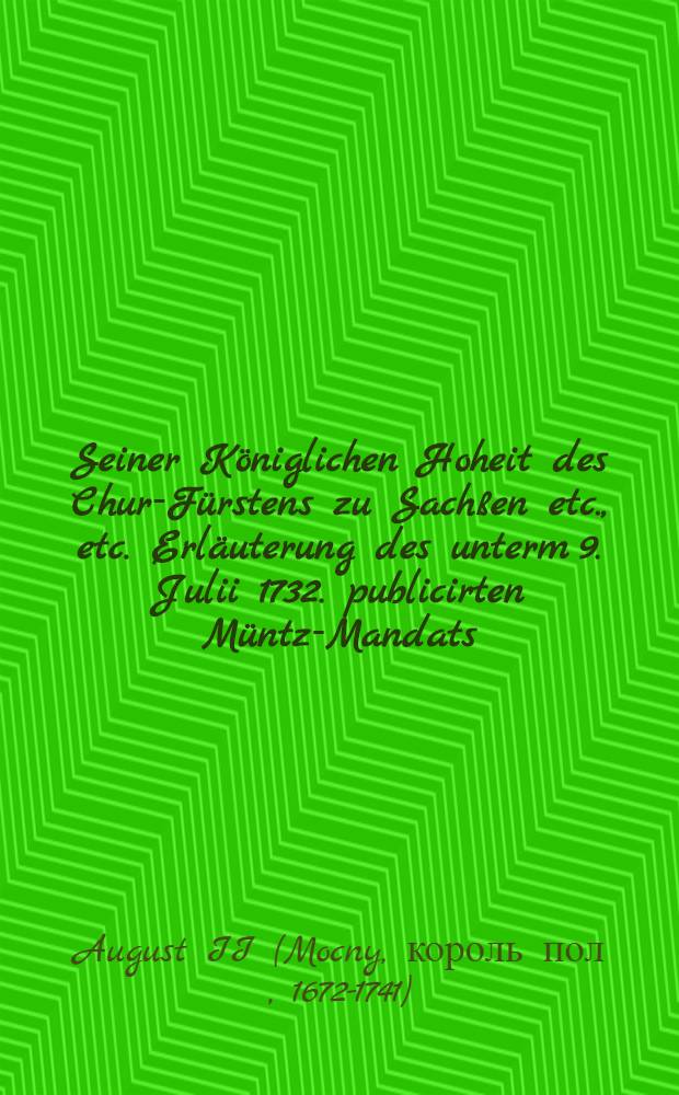 Seiner Königlichen Hoheit des Chur-Fürstens zu Sachßen etc., etc. Erläuterung des unterm 9. Julii 1732. publicirten Müntz-Mandats : De dato Dreßden, den 3. Martii, Anno 1733