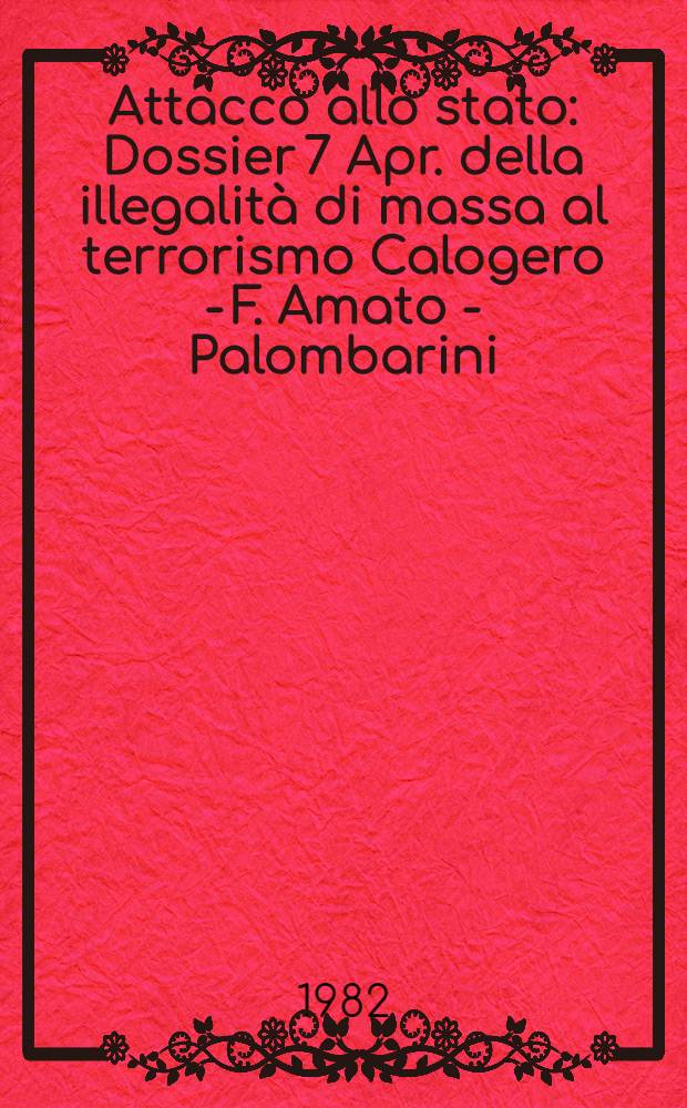 Attacco allo stato : Dossier 7 Apr. della illegalità di massa al terrorismo Calogero - F. Amato - Palombarini : Atti, doc., testimonianze