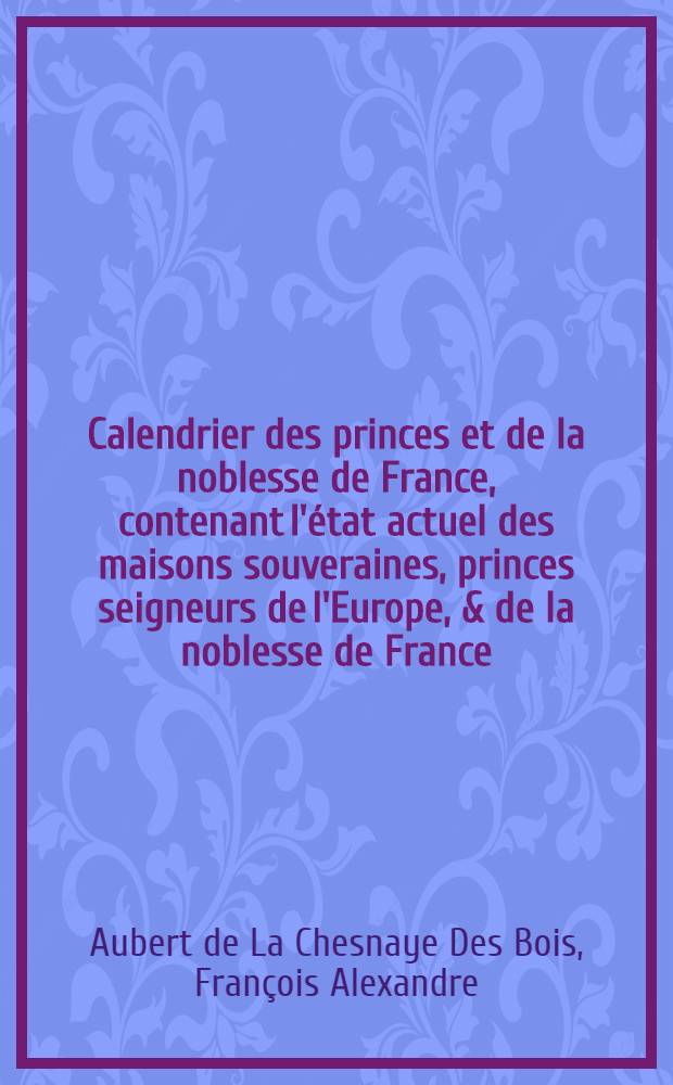 Calendrier des princes et de la noblesse de France, contenant l'état actuel des maisons souveraines, princes seigneurs de l'Europe, & de la noblesse de France ... : Pour l'année 1765