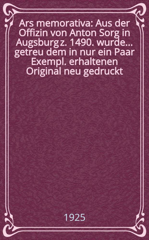 Ars memorativa : Aus der Offizin von Anton Sorg in Augsburg z. 1490. wurde ... getreu dem in nur ein Paar Exempl. erhaltenen Original neu gedruckt