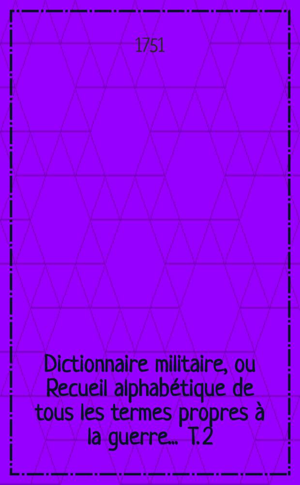 Dictionnaire militaire, ou Recueil alphabétique de tous les termes propres à la guerre ... T. 2 : [H - Z]