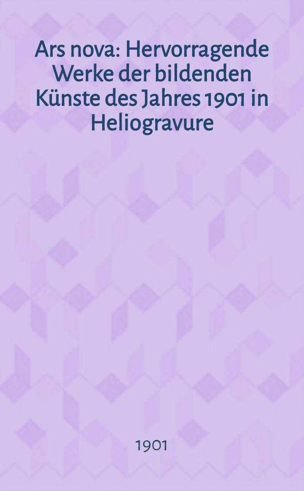 Ars nova : Hervorragende Werke der bildenden K&uuml;nste des Jahres 1901 in Heliogravure
