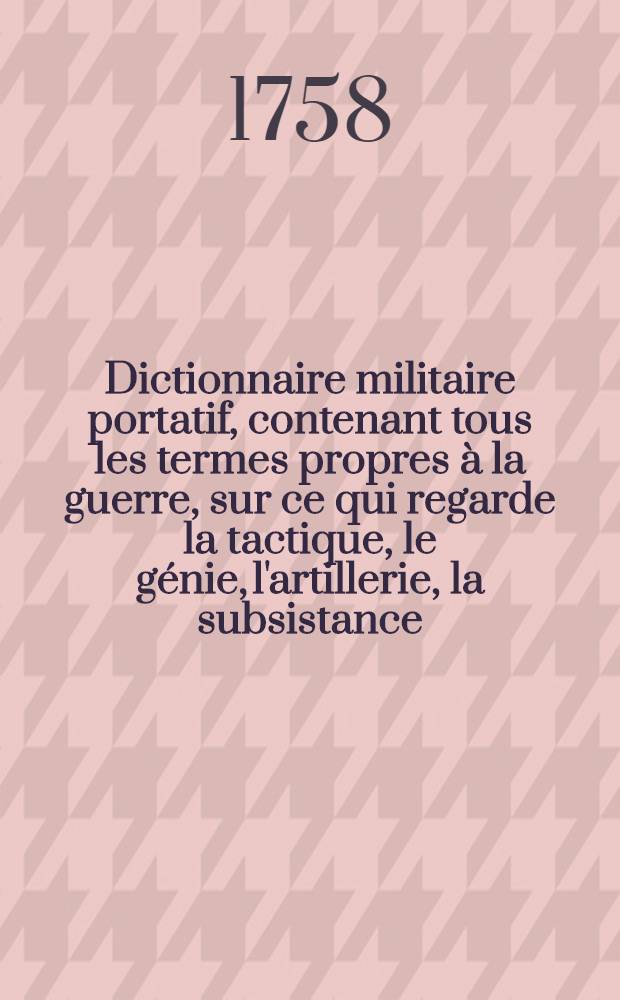 Dictionnaire militaire portatif, contenant tous les termes propres à la guerre, sur ce qui regarde la tactique, le génie, l'artillerie, la subsistance, la discipline des troupes & la marine ... T. 2