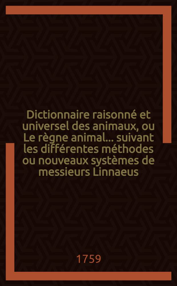 Dictionnaire raisonné et universel des animaux, ou Le règne animal ... suivant les différentes méthodes ou nouveaux systèmes de messieurs Linnaeus, Klein & Brisson : Ouvrage composé d'après ce qu'ont écrit les naturalistes anciens & modernes, les historiens & les voyagueurs