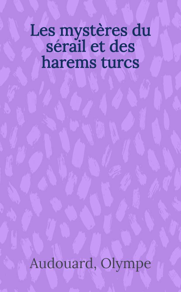 Les mystères du sérail et des harems turcs : Lois - moeurs - usages - anecdotes