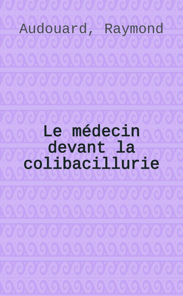 Le médecin devant la colibacillurie : Thèse ..