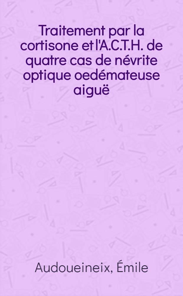 Traitement par la cortisone et l'A.C.T.H. de quatre cas de névrite optique oedémateuse aiguë : Thèse pour le doctorat en méd. (diplôme d'État)