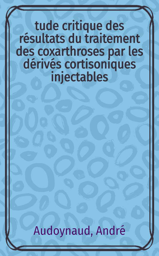 Étude critique des résultats du traitement des coxarthroses par les dérivés cortisoniques injectables : Thèse ..