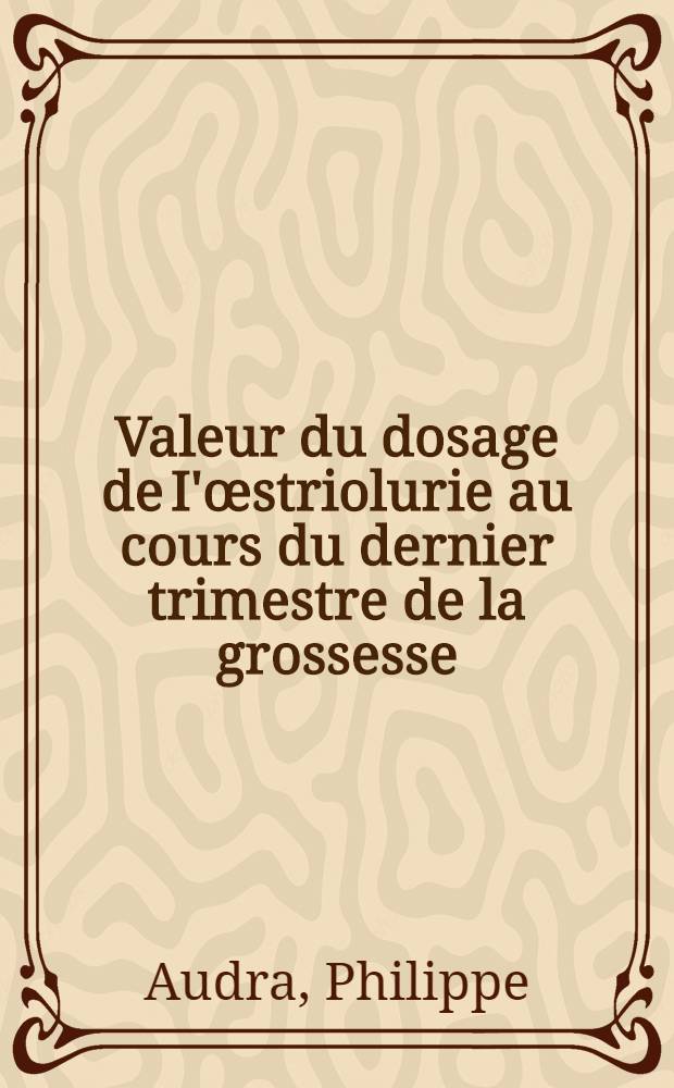 Valeur du dosage de I'œstriolurie au cours du dernier trimestre de la grossesse : Thèse