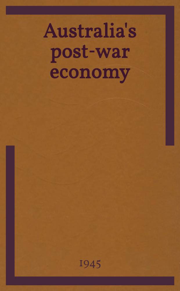 Australia's post-war economy : Papers read at the Eleventh Summer school of the Austral. inst. of polit. science, held in Sydney, 26th-29th Jan. 1945