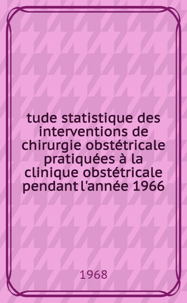 Étude statistique des interventions de chirurgie obstétricale pratiquées à la clinique obstétricale pendant l'année 1966 : Thèse ..