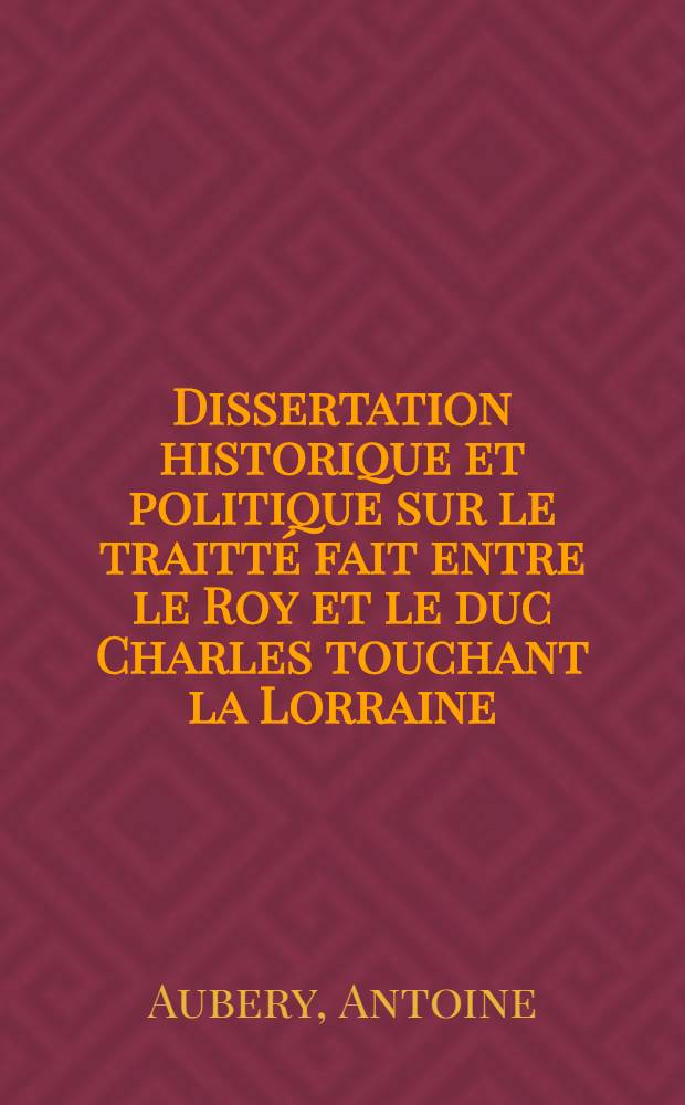 Dissertation historique et politique sur le traitté fait entre le Roy et le duc Charles touchant la Lorraine