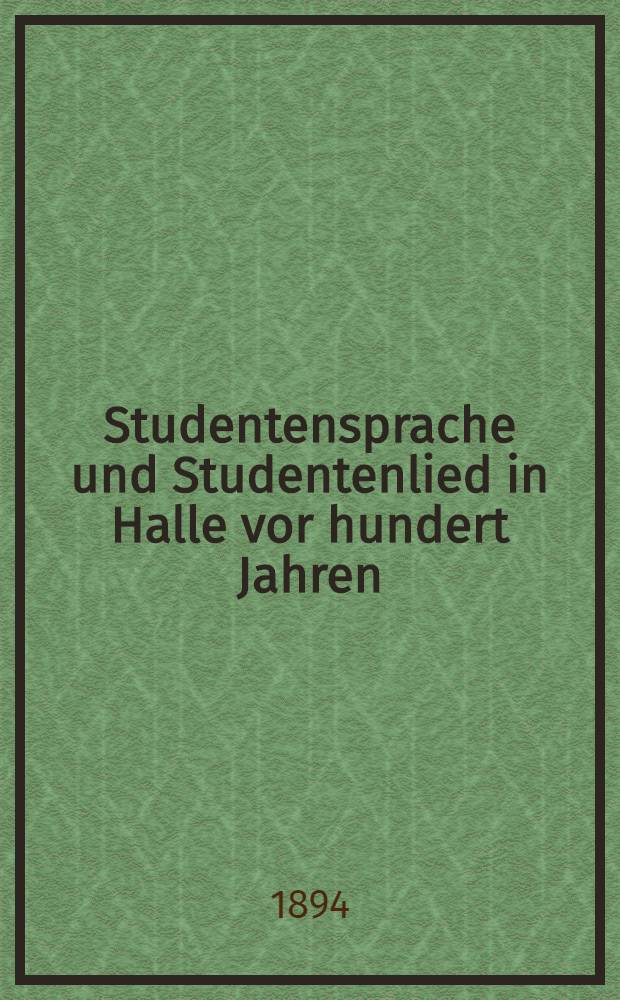 Studentensprache und Studentenlied in Halle vor hundert Jahren : Neudruck des "Idiotikon der Burschensprache" von 1795 und der "Studentenlieder" von 1781 : Eine Jubil&auml;umsgabe f&uuml;r die Universit&auml;t Halle-Wittenberg dargebracht vom Deutschen Abend in Halle