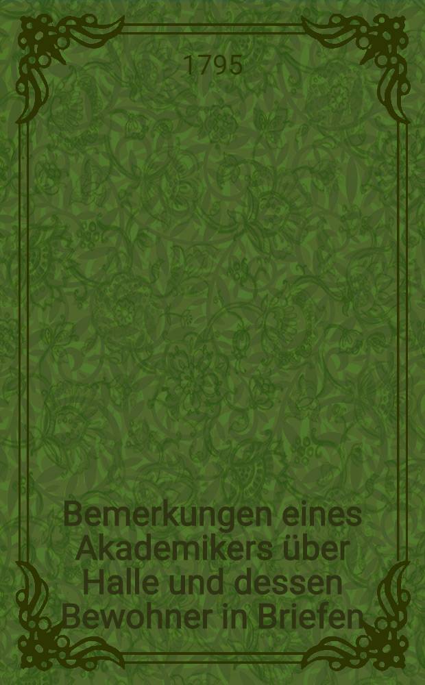 Bemerkungen eines Akademikers über Halle und dessen Bewohner in Briefen : Nebst einem Anhange enthaltend die Statuten und Gesetze der Friedrichuniversität