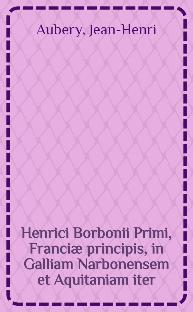 Henrici Borbonii Primi, Franci&aelig; principis, in Galliam Narbonensem et Aquitaniam iter