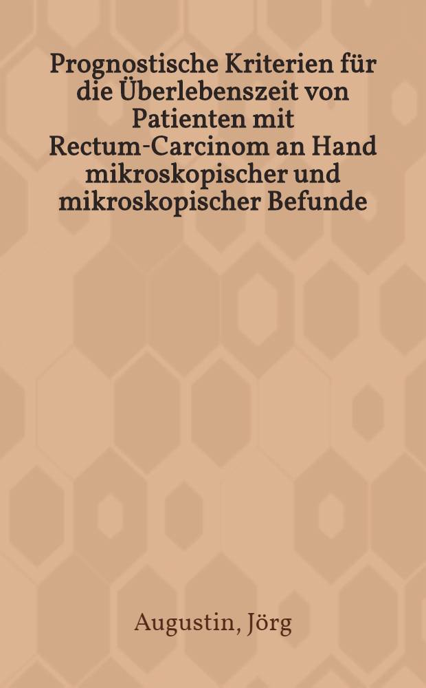 Prognostische Kriterien für die Überlebenszeit von Patienten mit Rectum-Carcinom an Hand mikroskopischer und mikroskopischer Befunde : Inaug.-Diss