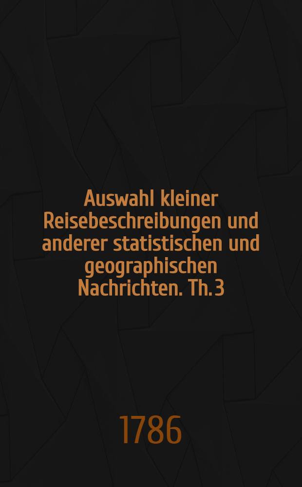 Auswahl kleiner Reisebeschreibungen und anderer statistischen und geographischen Nachrichten. Th. 3