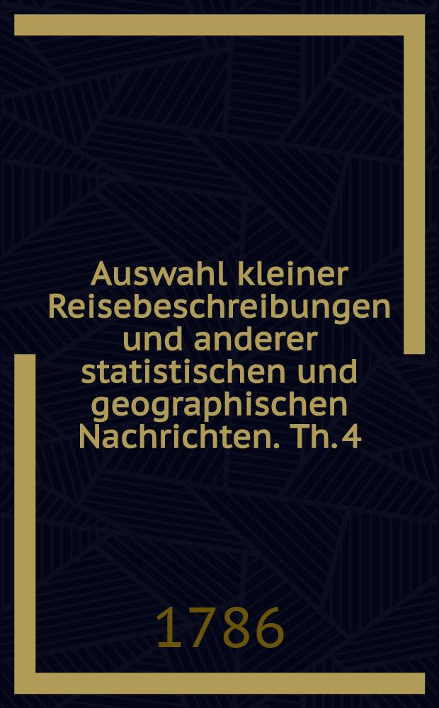 Auswahl kleiner Reisebeschreibungen und anderer statistischen und geographischen Nachrichten. Th. 4