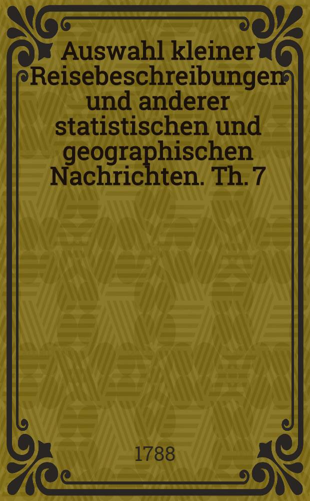 Auswahl kleiner Reisebeschreibungen und anderer statistischen und geographischen Nachrichten. Th. 7