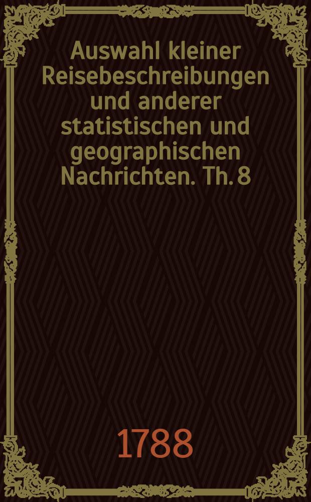 Auswahl kleiner Reisebeschreibungen und anderer statistischen und geographischen Nachrichten. Th. 8